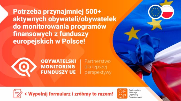 Obrazek na pomarańczowym tle napis "Potrzeba przynajmniej 500+ aktywnych obywateli/obywatelek do monitorowania programów finansowanych z funduszy europejskich w Polsce!
Obywatelski Monitoring Funduszy UE
Pod spodem na białym tle napis Wypełnij formularz i zróbmy to razem!
Ogólnopolska Fundacja Organizacji Pozarządowych